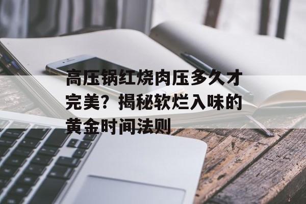 高压锅红烧肉压多久才完美?揭秘软烂入味的黄金时间法则-第1张图片- 高压锅红烧肉压多久才完美?揭秘软烂入味的黄金时间法则-第1张图片-