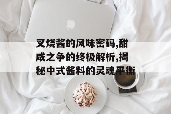 叉烧酱的风味密码,甜咸之争的终极解析,揭秘中式酱料的灵魂平衡-第1张图片-