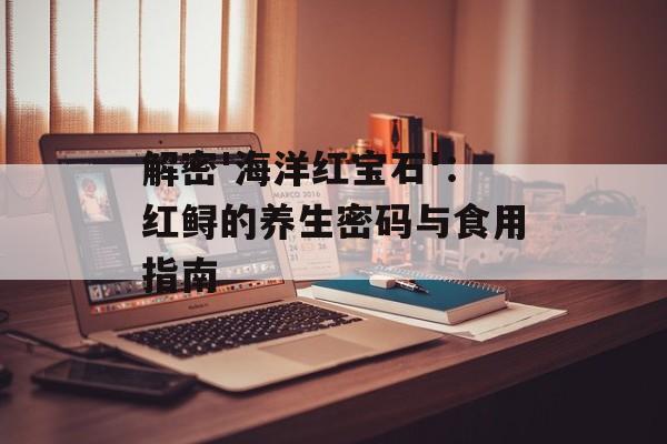 解密'海洋红宝石'：红鲟的养生密码与食用指南-第1张图片-