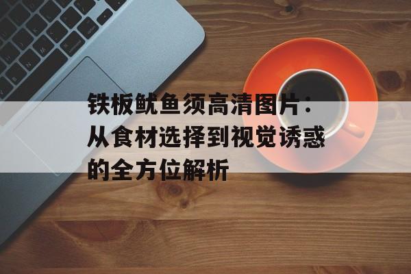 铁板鱿鱼须高清图片：从食材选择到视觉诱惑的全方位解析-第1张图片-