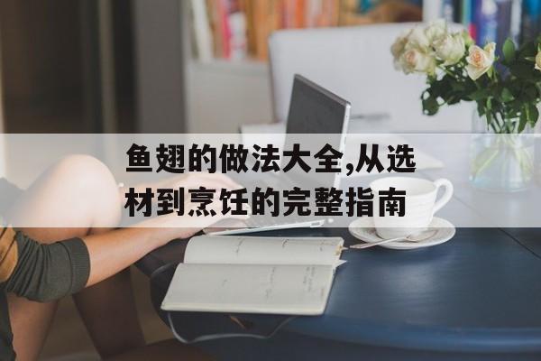 鱼翅的做法大全,从选材到烹饪的完整指南-第1张图片-