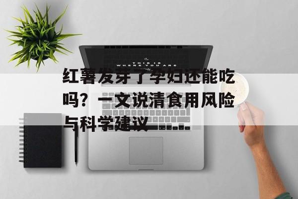 红薯发芽了孕妇还能吃吗？一文说清食用风险与科学建议-第1张图片-