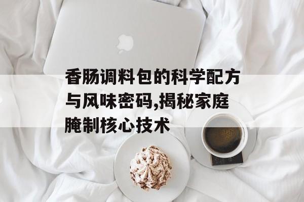 香肠调料包的科学配方与风味密码,揭秘家庭腌制核心技术-第1张图片-