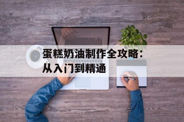 蛋糕奶油制作全攻略：从入门到精通-第1张图片-
