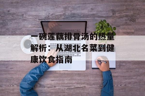 一碗莲藕排骨汤的热量解析：从湖北名菜到健康饮食指南-第1张图片-