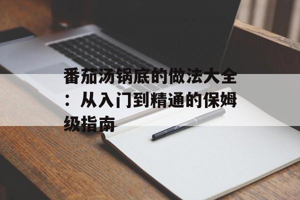 番茄汤锅底的做法大全：从入门到精通的保姆级指南-第1张图片-